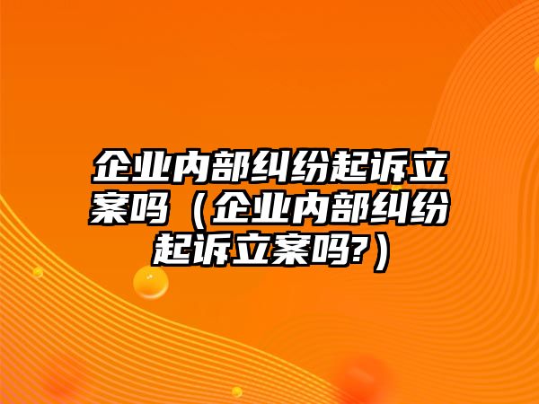 企業內部糾紛起訴立案嗎（企業內部糾紛起訴立案嗎?）