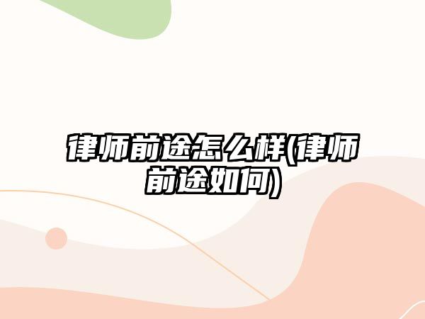 律師前途怎么樣(律師前途如何)