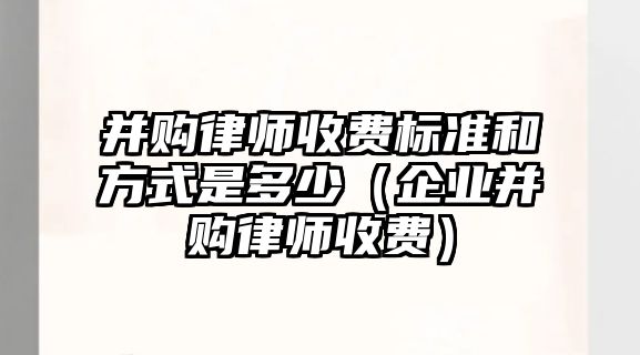 并購律師收費標準和方式是多少（企業并購律師收費）