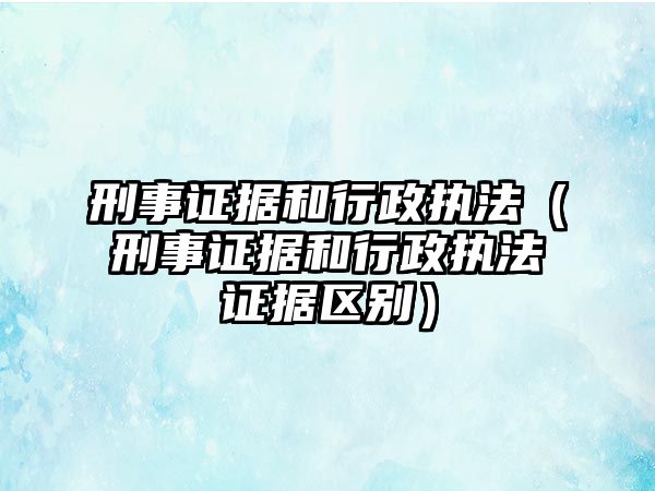 刑事證據和行政執法（刑事證據和行政執法證據區別）