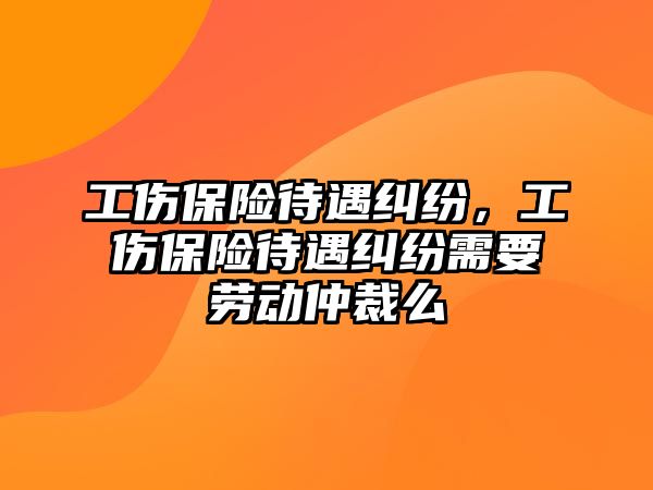 工傷保險待遇糾紛，工傷保險待遇糾紛需要勞動仲裁么