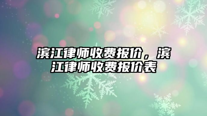 濱江律師收費(fèi)報(bào)價(jià)，濱江律師收費(fèi)報(bào)價(jià)表