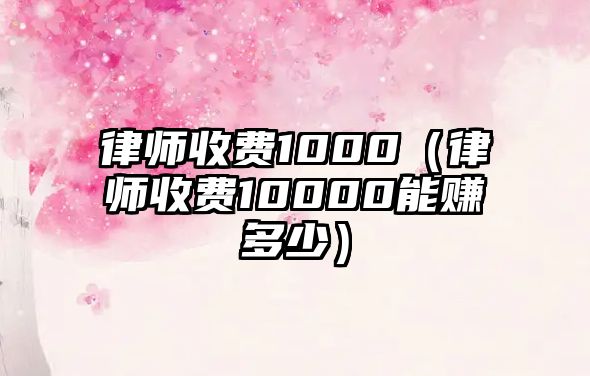 律師收費(fèi)1000（律師收費(fèi)10000能賺多少）