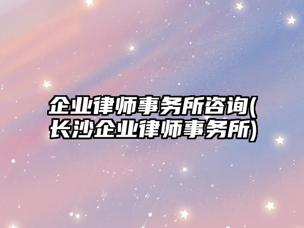 企業律師事務所咨詢(長沙企業律師事務所)