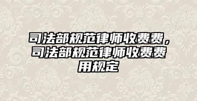 司法部規范律師收費費，司法部規范律師收費費用規定