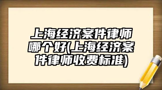 上海經濟案件律師哪個好(上海經濟案件律師收費標準)