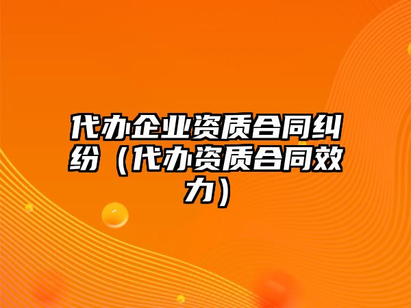 代辦企業資質合同糾紛（代辦資質合同效力）