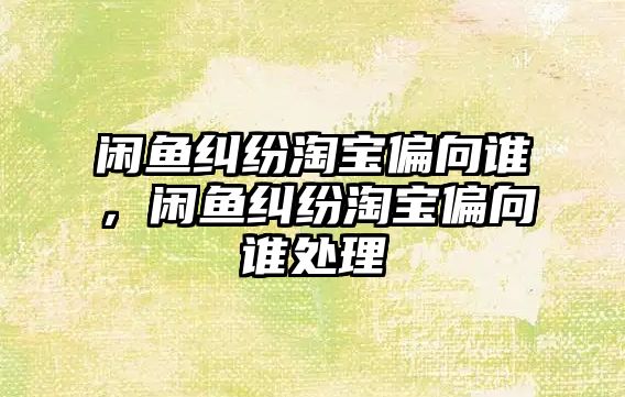 閑魚糾紛淘寶偏向誰，閑魚糾紛淘寶偏向誰處理