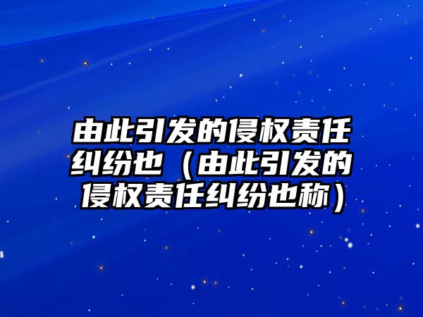 由此引發的侵權責任糾紛也（由此引發的侵權責任糾紛也稱）