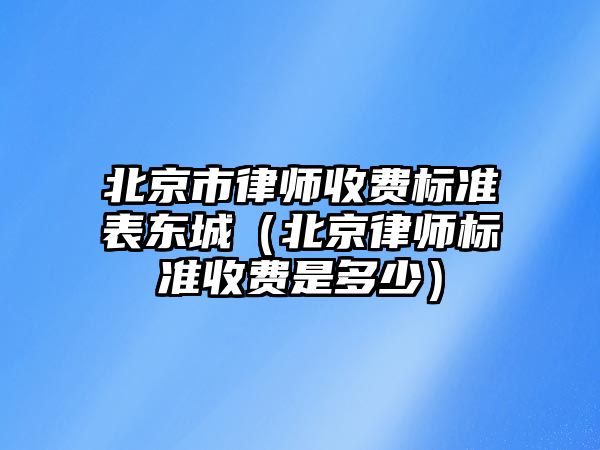 北京市律師收費標準表東城（北京律師標準收費是多少）