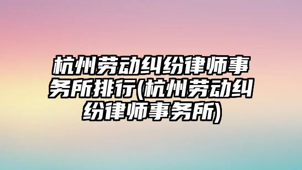 杭州勞動糾紛律師事務所排行(杭州勞動糾紛律師事務所)