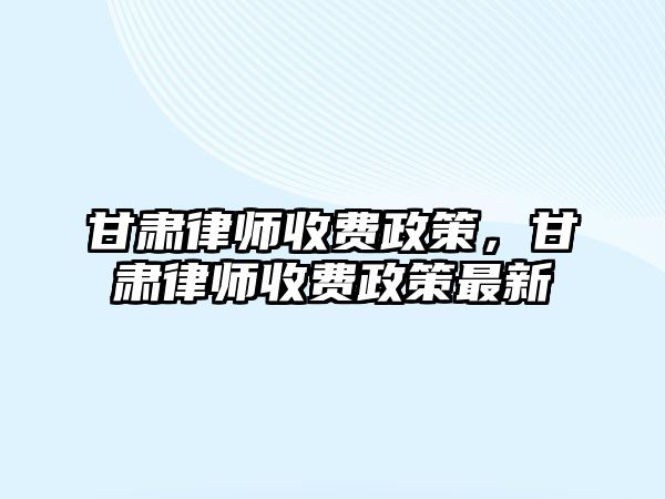 甘肅律師收費政策，甘肅律師收費政策最新