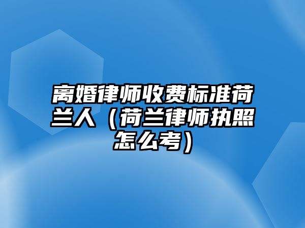 離婚律師收費標(biāo)準(zhǔn)荷蘭人（荷蘭律師執(zhí)照怎么考）