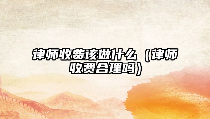 律師收費該做什么（律師收費合理嗎）