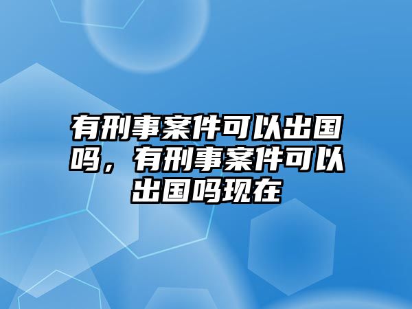 有刑事案件可以出國嗎，有刑事案件可以出國嗎現在