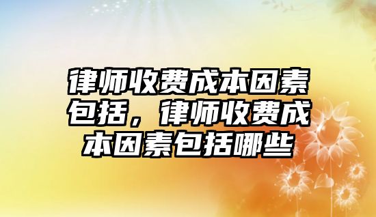 律師收費成本因素包括，律師收費成本因素包括哪些