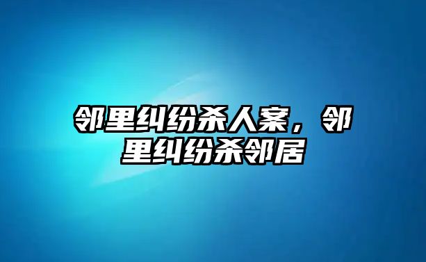 鄰里糾紛殺人案，鄰里糾紛殺鄰居