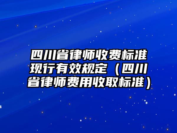 四川省律師收費標準現行有效規定（四川省律師費用收取標準）