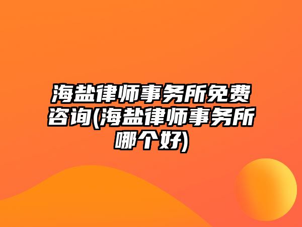 海鹽律師事務所免費咨詢(海鹽律師事務所哪個好)