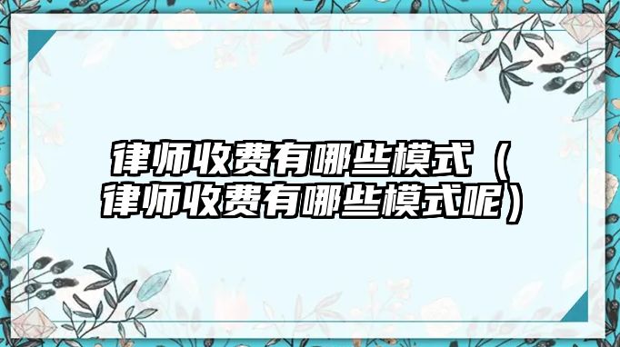 律師收費(fèi)有哪些模式（律師收費(fèi)有哪些模式呢）