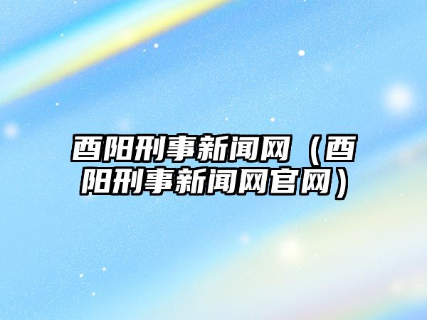 酉陽刑事新聞網（酉陽刑事新聞網官網）