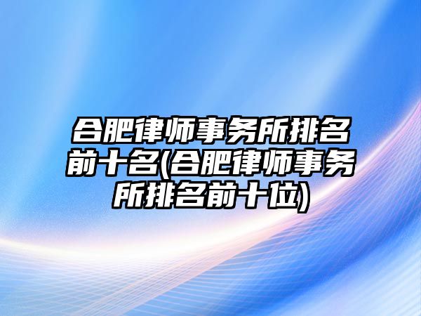 合肥律師事務(wù)所排名前十名(合肥律師事務(wù)所排名前十位)