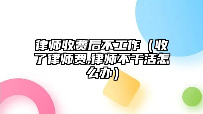 律師收費后不工作（收了律師費,律師不干活怎么辦）