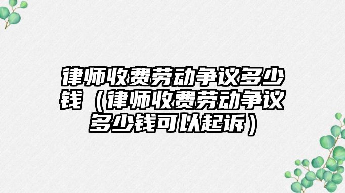 律師收費勞動爭議多少錢（律師收費勞動爭議多少錢可以起訴）