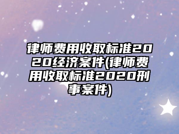 律師費(fèi)用收取標(biāo)準(zhǔn)2020經(jīng)濟(jì)案件(律師費(fèi)用收取標(biāo)準(zhǔn)2020刑事案件)