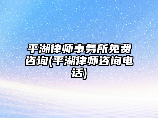 平湖律師事務所免費咨詢(平湖律師咨詢電話)