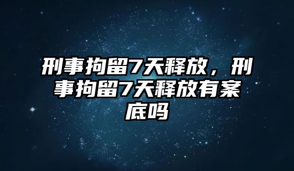 刑事拘留7天釋放，刑事拘留7天釋放有案底嗎