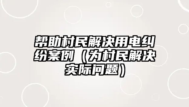 幫助村民解決用電糾紛案例（為村民解決實際問題）