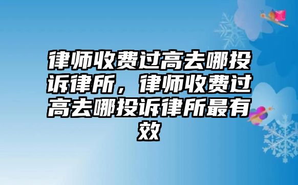 律師收費過高去哪投訴律所，律師收費過高去哪投訴律所最有效