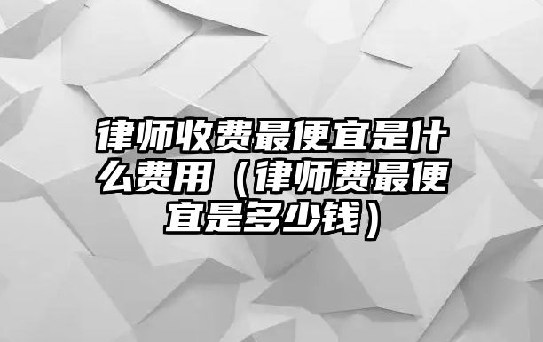 律師收費最便宜是什么費用（律師費最便宜是多少錢）