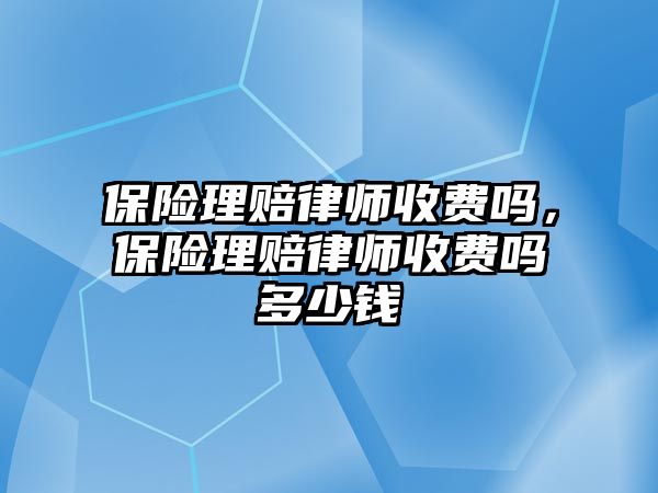 保險理賠律師收費嗎，保險理賠律師收費嗎多少錢