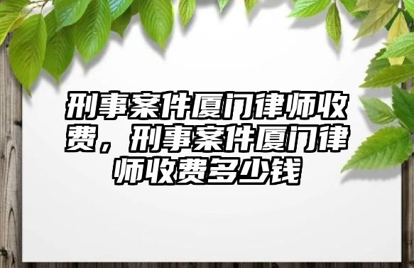 刑事案件廈門律師收費(fèi)，刑事案件廈門律師收費(fèi)多少錢