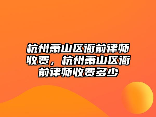 杭州蕭山區衙前律師收費，杭州蕭山區衙前律師收費多少