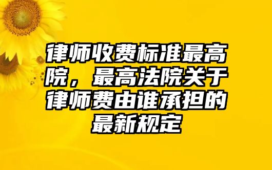 律師收費標準最高院，最高法院關于律師費由誰承擔的最新規定