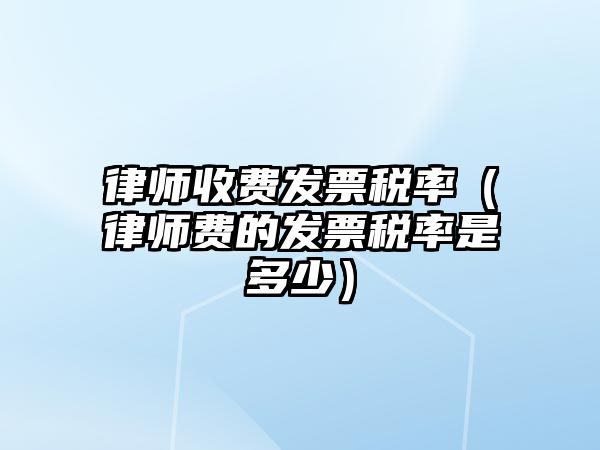 律師收費發票稅率（律師費的發票稅率是多少）