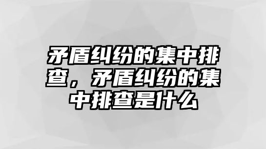 矛盾糾紛的集中排查，矛盾糾紛的集中排查是什么