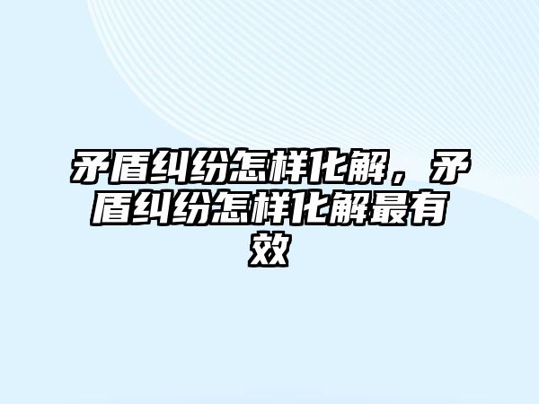 矛盾糾紛怎樣化解，矛盾糾紛怎樣化解最有效