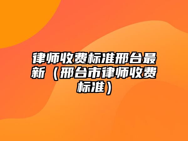 律師收費標準邢臺最新（邢臺市律師收費標準）