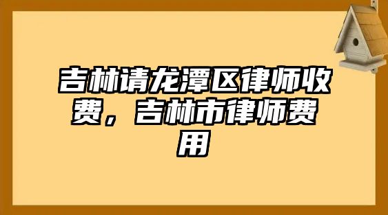 吉林請龍潭區律師收費，吉林市律師費用