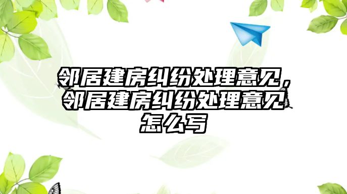 鄰居建房糾紛處理意見，鄰居建房糾紛處理意見怎么寫