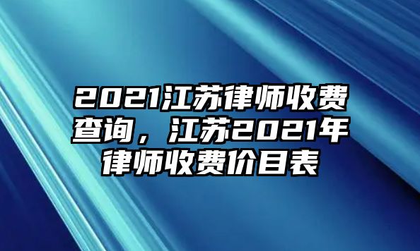 2021江蘇律師收費查詢，江蘇2021年律師收費價目表