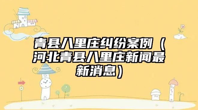 青縣八里莊糾紛案例（河北青縣八里莊新聞最新消息）