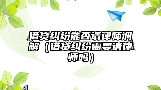 借貸糾紛能否請律師調解（借貸糾紛需要請律師嗎）