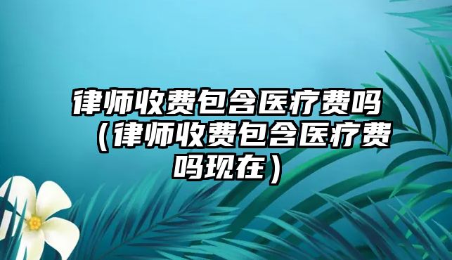 律師收費包含醫療費嗎（律師收費包含醫療費嗎現在）