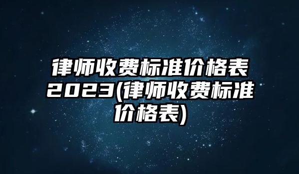 律師收費標準價格表2023(律師收費標準價格表)