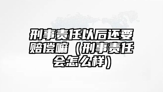 刑事責任以后還要賠償嘛（刑事責任會怎么樣）